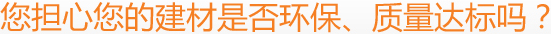 您擔(dān)心您的建材是否環(huán)保、質(zhì)量達(dá)標(biāo)嗎？